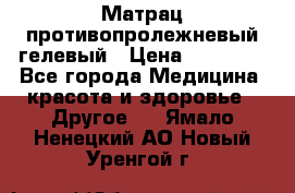 Матрац противопролежневый гелевый › Цена ­ 18 000 - Все города Медицина, красота и здоровье » Другое   . Ямало-Ненецкий АО,Новый Уренгой г.